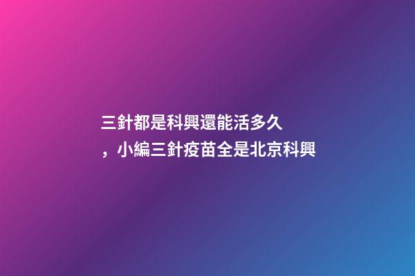 三針都是科興還能活多久，小編三針疫苗全是北京科興